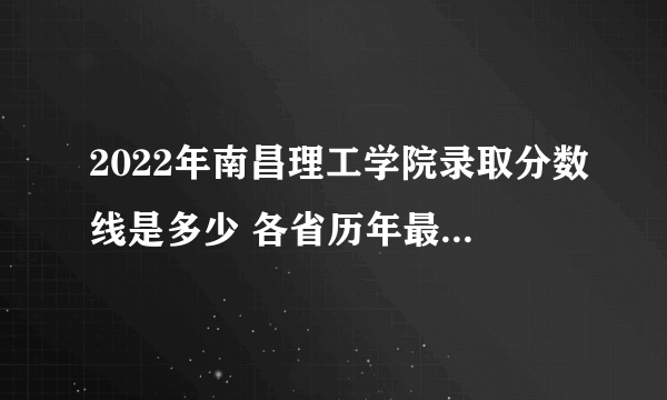 2022年南昌理工学院录取分数线是多少 各省历年最低分数线