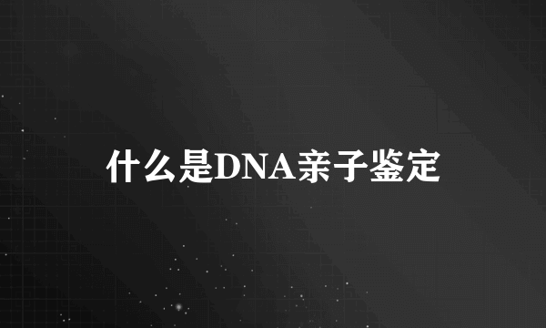 什么是DNA亲子鉴定