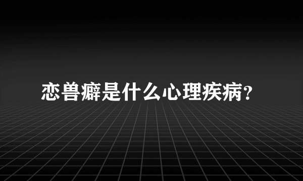 恋兽癖是什么心理疾病？