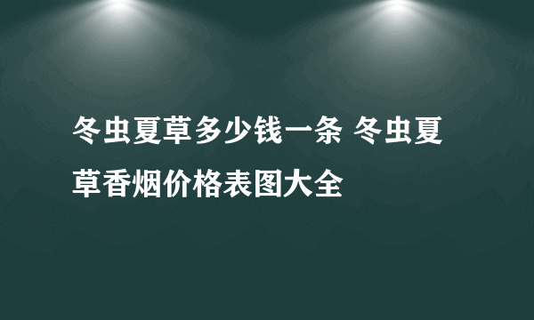 冬虫夏草多少钱一条 冬虫夏草香烟价格表图大全