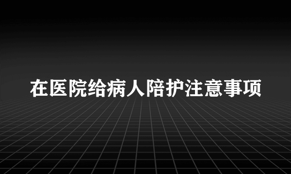 在医院给病人陪护注意事项