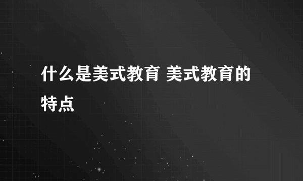 什么是美式教育 美式教育的特点