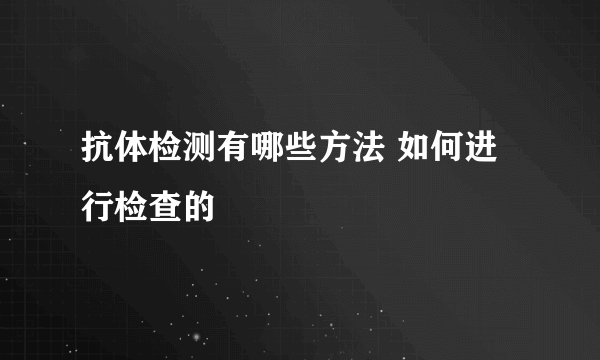 抗体检测有哪些方法 如何进行检查的