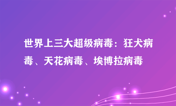 世界上三大超级病毒：狂犬病毒、天花病毒、埃博拉病毒