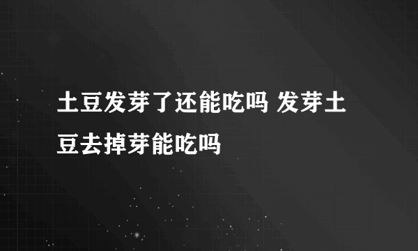 土豆发芽了还能吃吗 发芽土豆去掉芽能吃吗