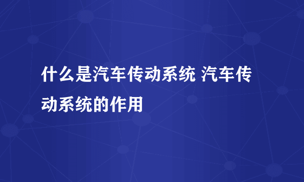 什么是汽车传动系统 汽车传动系统的作用