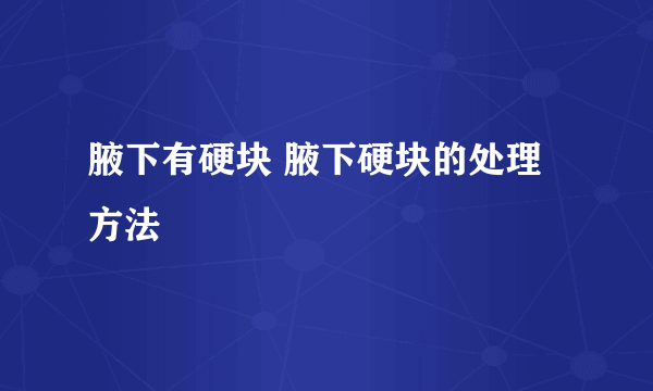 腋下有硬块 腋下硬块的处理方法