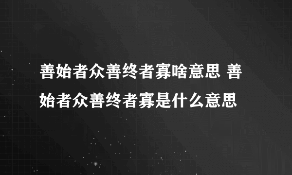 善始者众善终者寡啥意思 善始者众善终者寡是什么意思