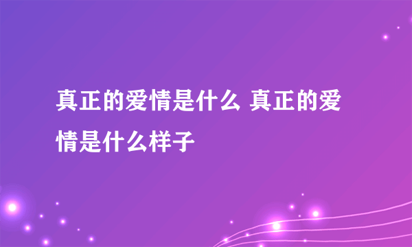 真正的爱情是什么 真正的爱情是什么样子