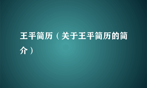 王平简历（关于王平简历的简介）