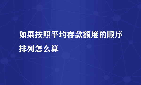 如果按照平均存款额度的顺序排列怎么算