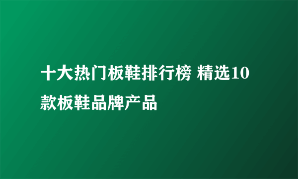 十大热门板鞋排行榜 精选10款板鞋品牌产品