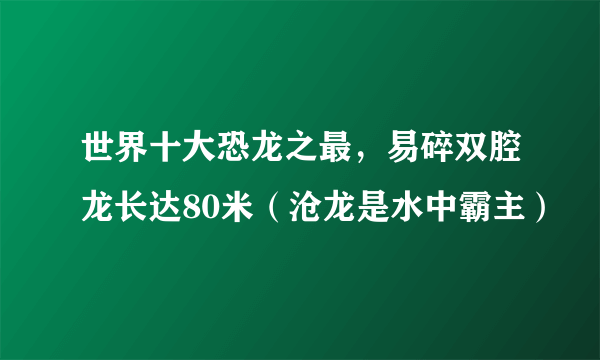 世界十大恐龙之最，易碎双腔龙长达80米（沧龙是水中霸主）