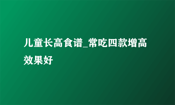 儿童长高食谱_常吃四款增高效果好