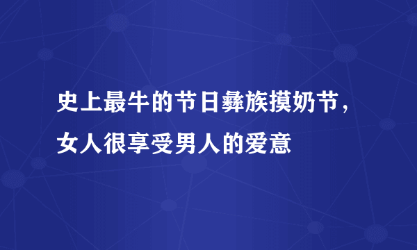 史上最牛的节日彝族摸奶节，女人很享受男人的爱意 