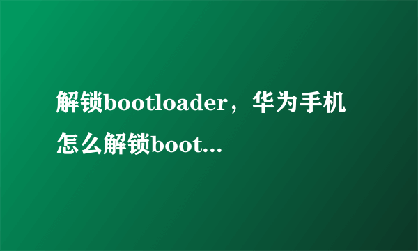 解锁bootloader，华为手机怎么解锁bootloader