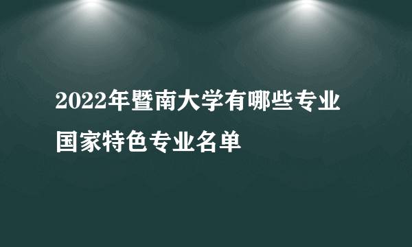 2022年暨南大学有哪些专业 国家特色专业名单