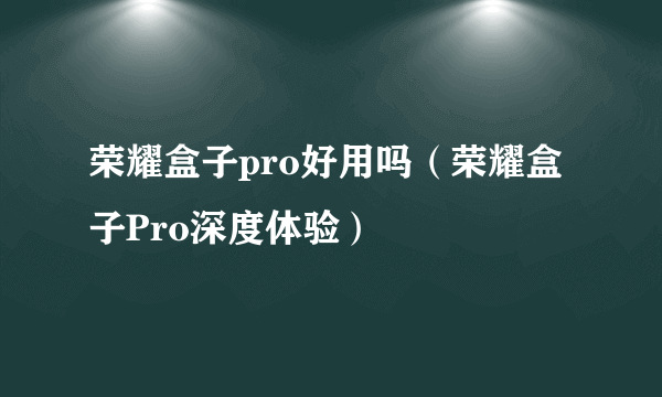 荣耀盒子pro好用吗（荣耀盒子Pro深度体验）