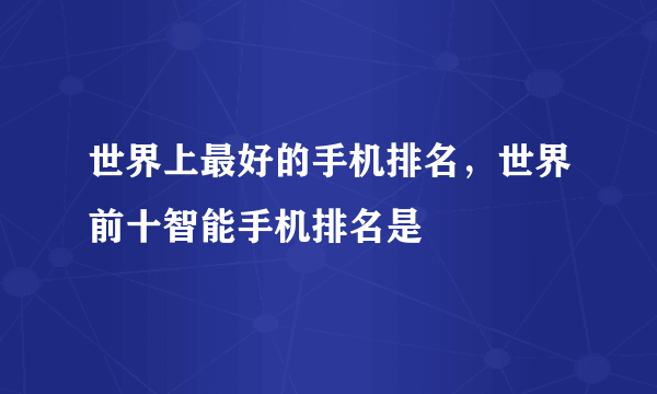 世界上最好的手机排名，世界前十智能手机排名是