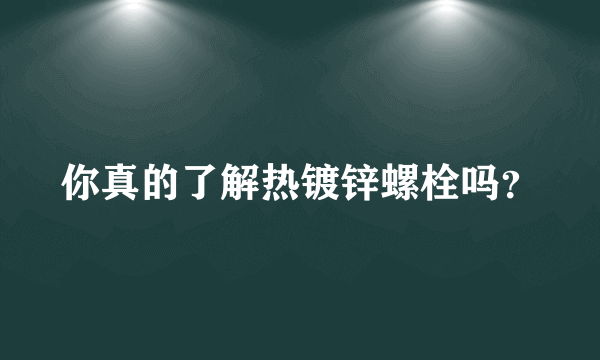 你真的了解热镀锌螺栓吗？