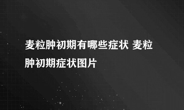 麦粒肿初期有哪些症状 麦粒肿初期症状图片