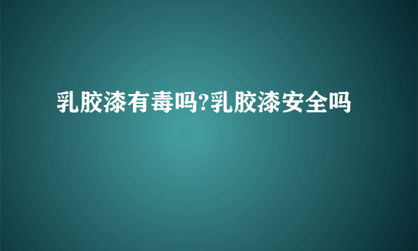 乳胶漆有毒吗?乳胶漆安全吗