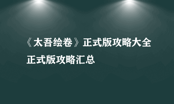 《太吾绘卷》正式版攻略大全 正式版攻略汇总