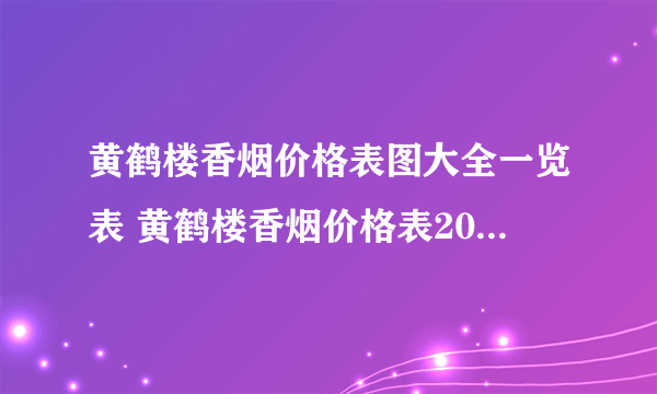 黄鹤楼香烟价格表图大全一览表 黄鹤楼香烟价格表2021价格表