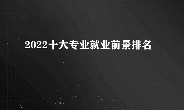 2022十大专业就业前景排名