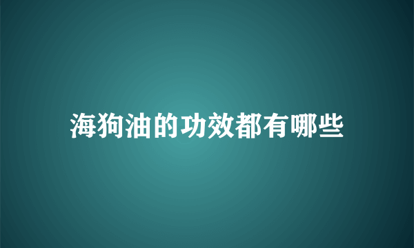 海狗油的功效都有哪些