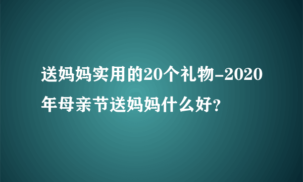 送妈妈实用的20个礼物-2020年母亲节送妈妈什么好？