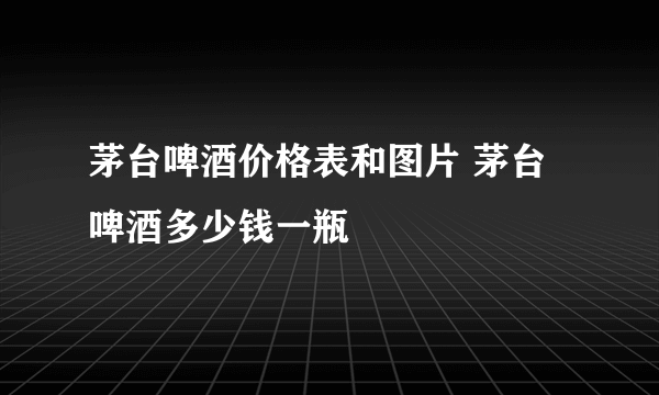 茅台啤酒价格表和图片 茅台啤酒多少钱一瓶