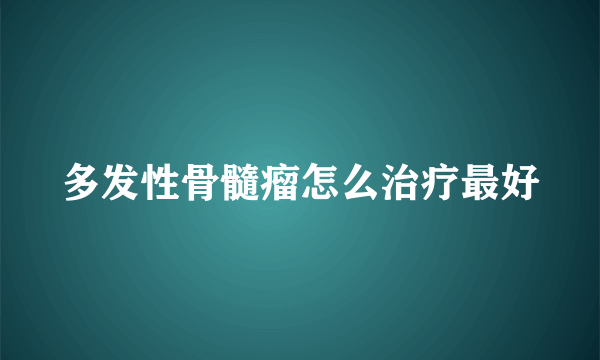 多发性骨髓瘤怎么治疗最好