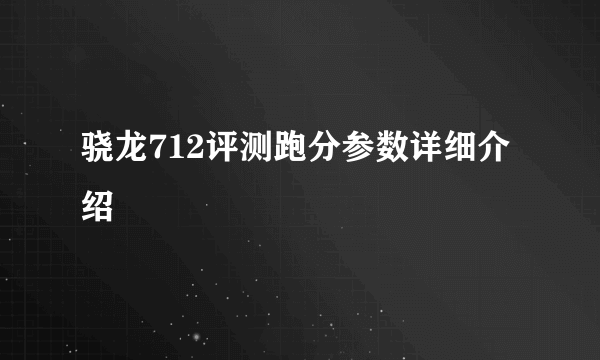 骁龙712评测跑分参数详细介绍