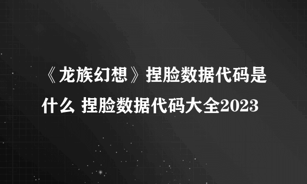 《龙族幻想》捏脸数据代码是什么 捏脸数据代码大全2023