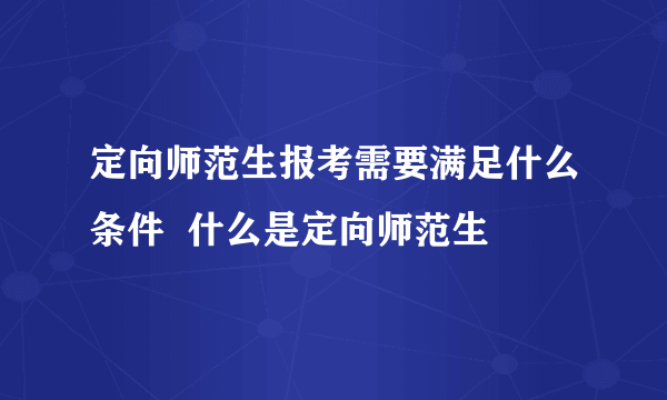 定向师范生报考需要满足什么条件  什么是定向师范生