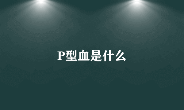 P型血是什么