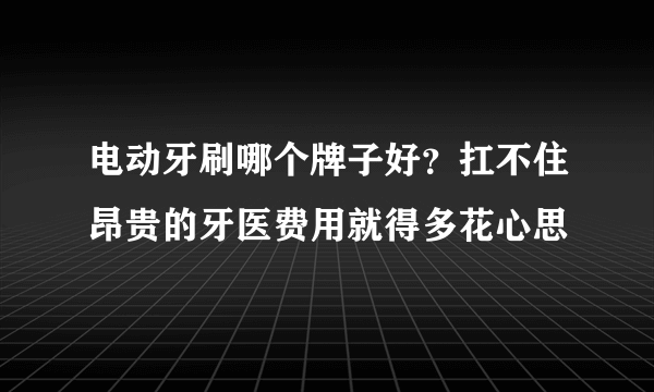 电动牙刷哪个牌子好？扛不住昂贵的牙医费用就得多花心思