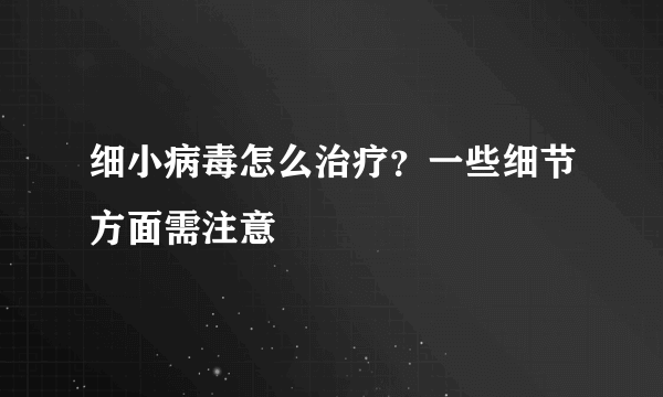 细小病毒怎么治疗？一些细节方面需注意