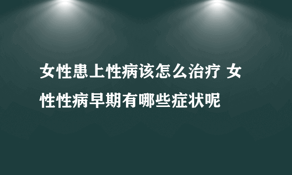 女性患上性病该怎么治疗 女性性病早期有哪些症状呢