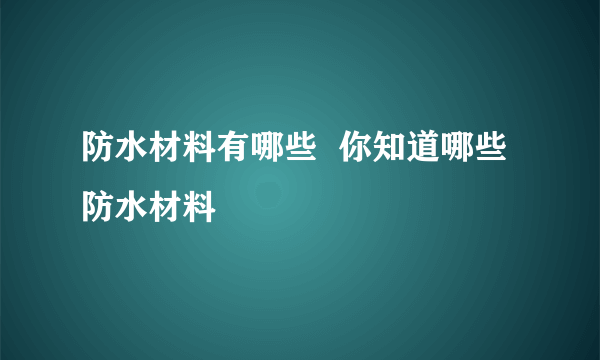 防水材料有哪些  你知道哪些防水材料