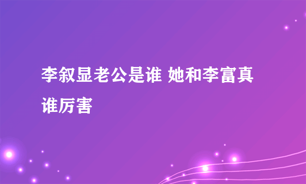 李叙显老公是谁 她和李富真谁厉害