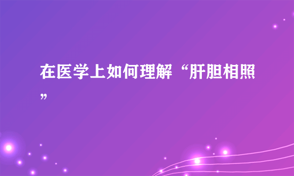 在医学上如何理解“肝胆相照”