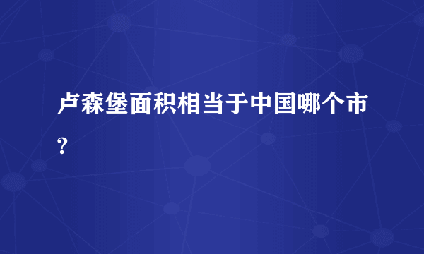 卢森堡面积相当于中国哪个市?