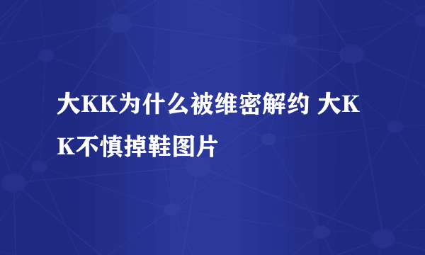 大KK为什么被维密解约 大KK不慎掉鞋图片