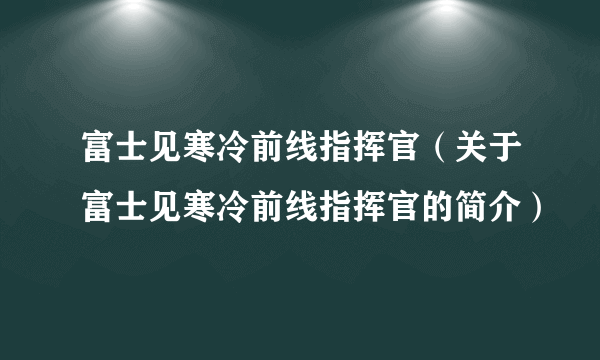 富士见寒冷前线指挥官（关于富士见寒冷前线指挥官的简介）