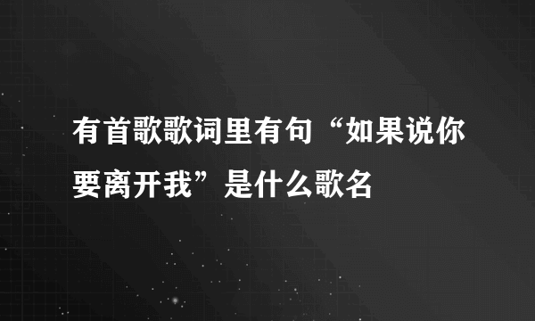 有首歌歌词里有句“如果说你要离开我”是什么歌名