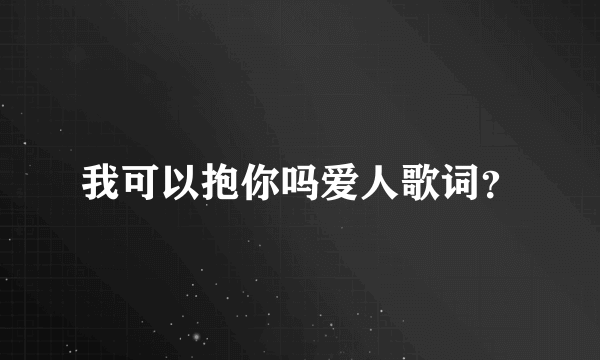 我可以抱你吗爱人歌词？