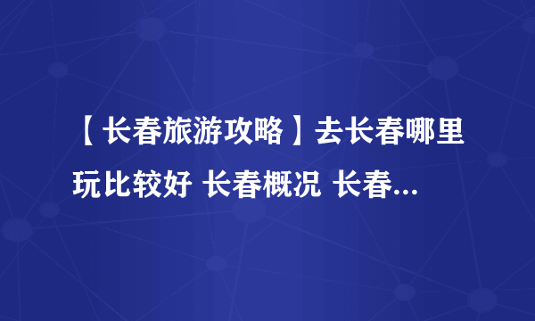 【长春旅游攻略】去长春哪里玩比较好 长春概况 长春自由行攻略