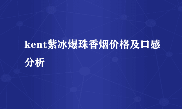 kent紫冰爆珠香烟价格及口感分析